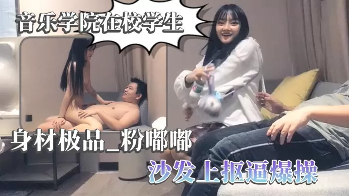 【太子探花】音乐学院在校学生 身材极品,粉嘟嘟,沙发上抠逼爆操