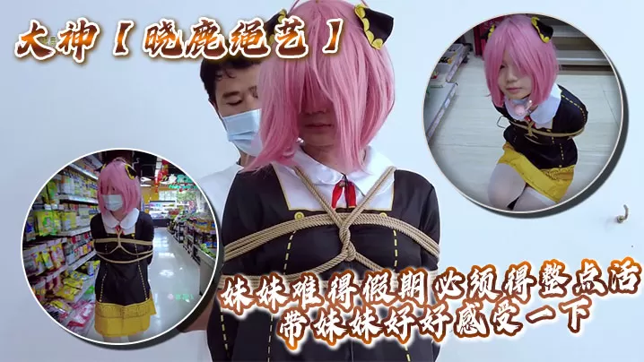 大神【晓鹿绳艺】妹妹难得假期必须得整点活,带妹妹好好感受一下